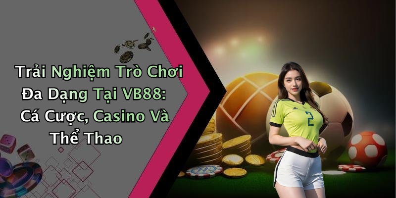 Trải Nghiệm Trò Chơi Đa Dạng Tại VB88: Cá Cược, Casino Và Thể Thao