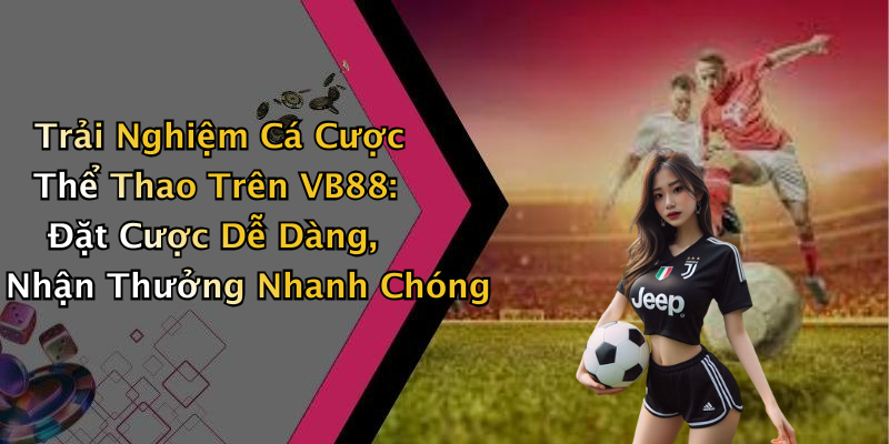 Trải Nghiệm Cá Cược Thể Thao Trên VB88: Đặt Cược Dễ Dàng, Nhận Thưởng Nhanh Chóng