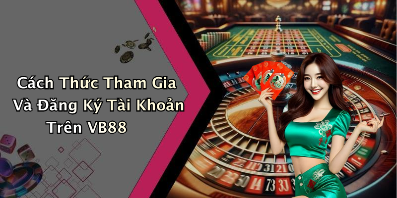 Cách Thức Tham Gia Và Đăng Ký Tài Khoản Trên VB88