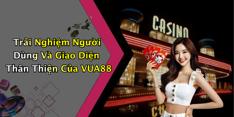 Trải Nghiệm Người Dùng Và Giao Diện Thân Thiện Của VUA88