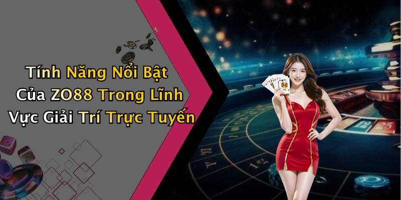 Tính Năng Nổi Bật Của ZO88 Trong Lĩnh Vực Giải Trí Trực Tuyến