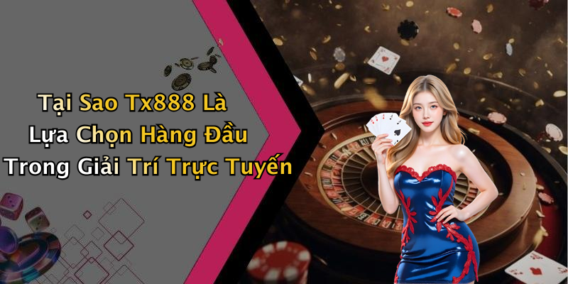 Tại Sao Tx888 Là Lựa Chọn Hàng Đầu Trong Giải Trí Trực Tuyến