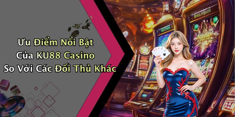 Ưu Điểm Nổi Bật Của KU88 Casino So Với Các Đối Thủ Khác