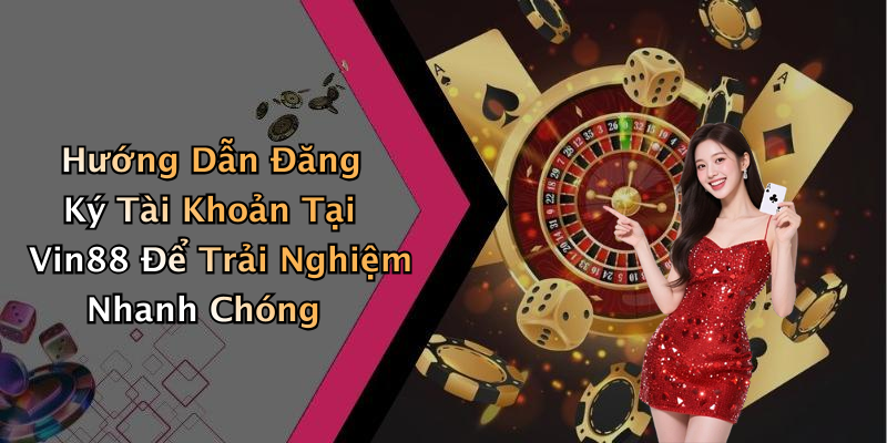 Hướng Dẫn Đăng Ký Tài Khoản Tại Vin88 Để Trải Nghiệm Nhanh Chóng