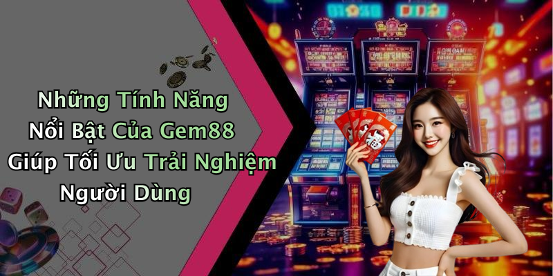 Những Tính Năng Nổi Bật Của Gem88 Giúp Tối Ưu Trải Nghiệm Người Dùng
