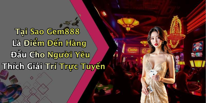 Tại Sao Gem888 Là Điểm Đến Hàng Đầu Cho Người Yêu Thích Giải Trí Trực Tuyến