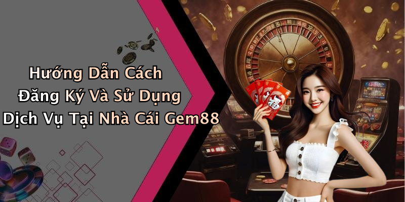 Hướng Dẫn Cách Đăng Ký Và Sử Dụng Dịch Vụ Tại Nhà Cái Gem88