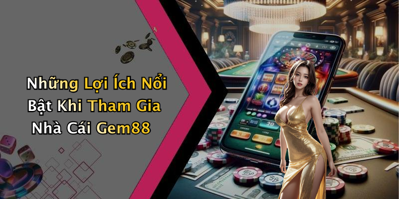 Những Lợi Ích Nổi Bật Khi Tham Gia Nhà Cái Gem88