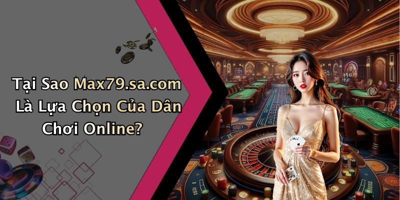 Tại Sao Max79.sa.com Là Lựa Chọn Của Dân Chơi Online?