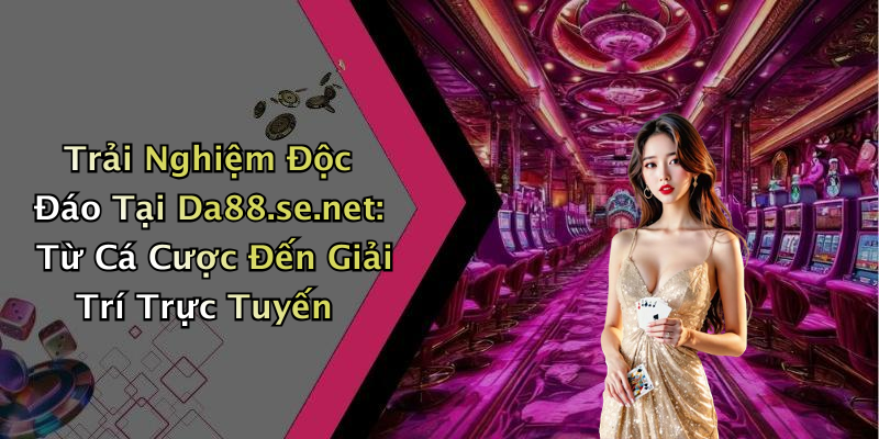 Trải Nghiệm Độc Đáo Tại Da88.se.net: Từ Cá Cược Đến Giải Trí Trực Tuyến