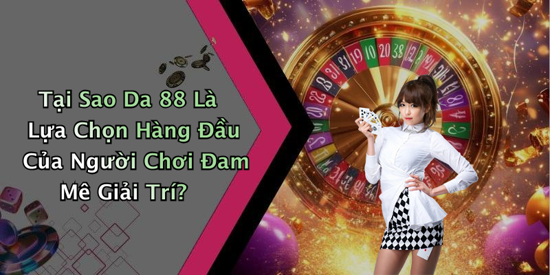 Tại Sao Da 88 Là Lựa Chọn Hàng Đầu Của Người Chơi Đam Mê Giải Trí?