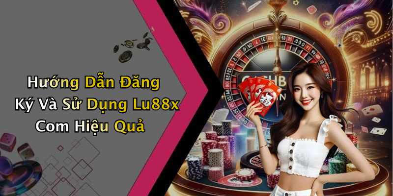 Hướng Dẫn Đăng Ký Và Sử Dụng Lu88x Com Hiệu Quả