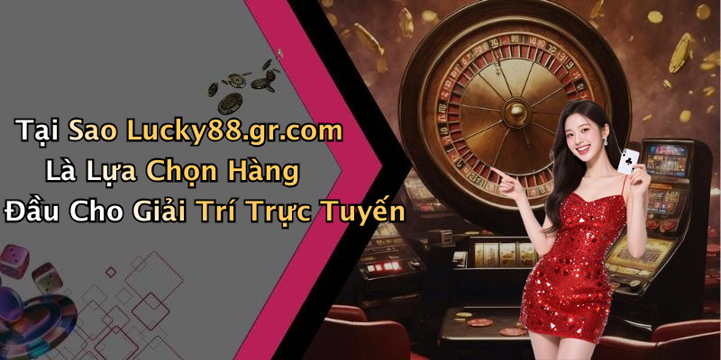 Tại Sao Lucky88.gr.com Là Lựa Chọn Hàng Đầu Cho Giải Trí Trực Tuyến