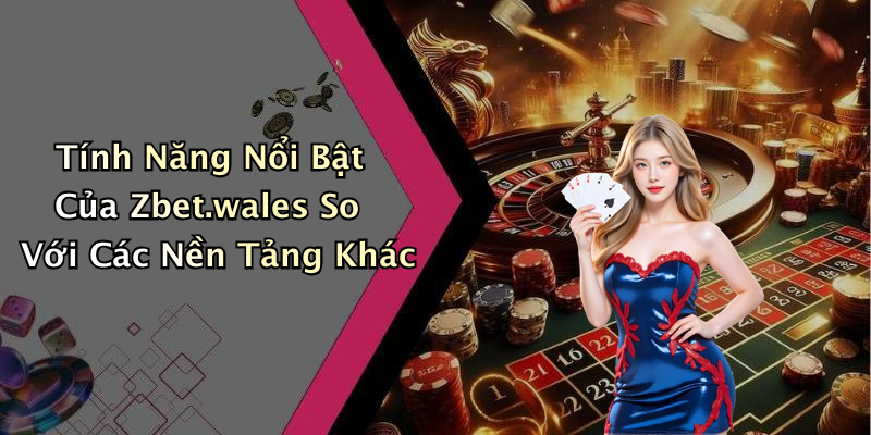 Tính Năng Nổi Bật Của Zbet.wales So Với Các Nền Tảng Khác