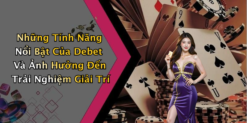 Những Tính Năng Nổi Bật Của Debet Và Ảnh Hưởng Đến Trải Nghiệm Giải Trí