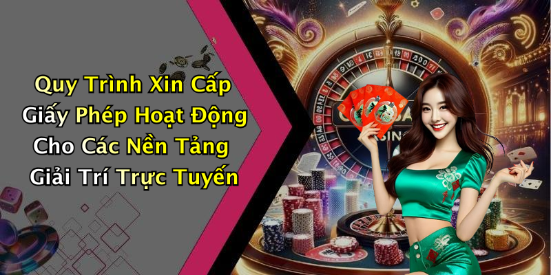 Quy Trình Xin Cấp Giấy Phép Hoạt Động Cho Các Nền Tảng Giải Trí Trực Tuyến