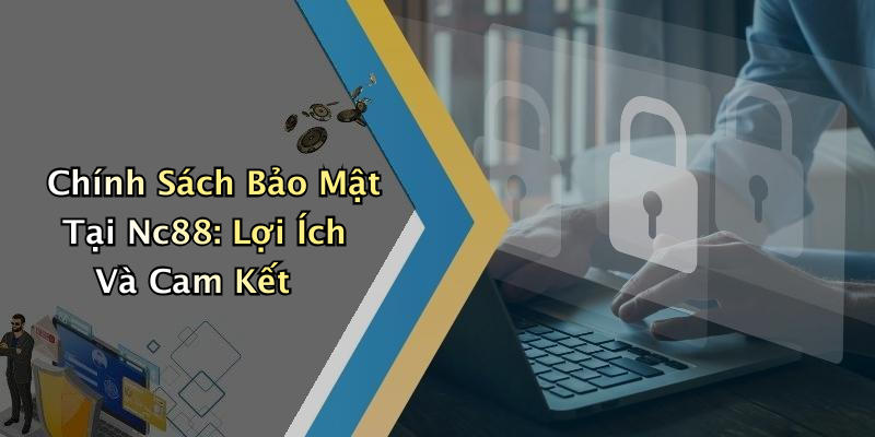 Chính Sách Bảo Mật Tại Nc88: Lợi Ích Và Cam Kết