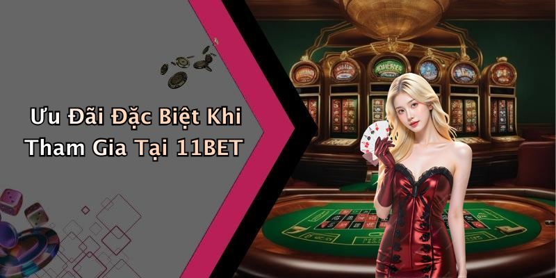 Ưu Đãi Đặc Biệt Khi Tham Gia Tại 11BET