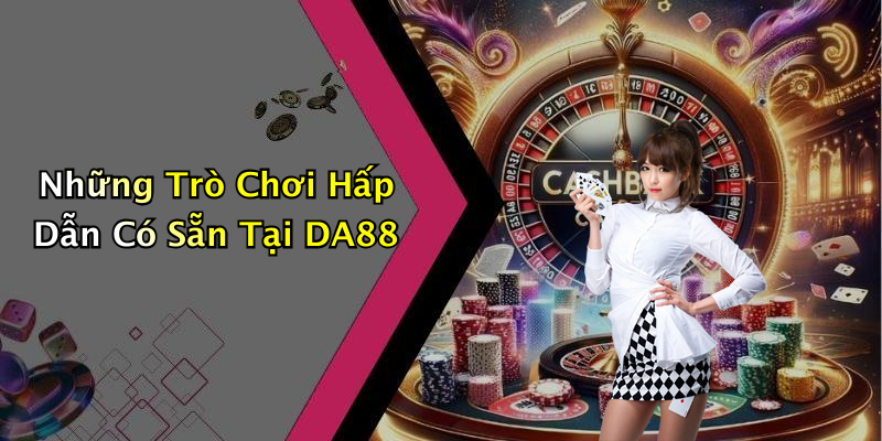 Những Trò Chơi Hấp Dẫn Có Sẵn Tại DA88