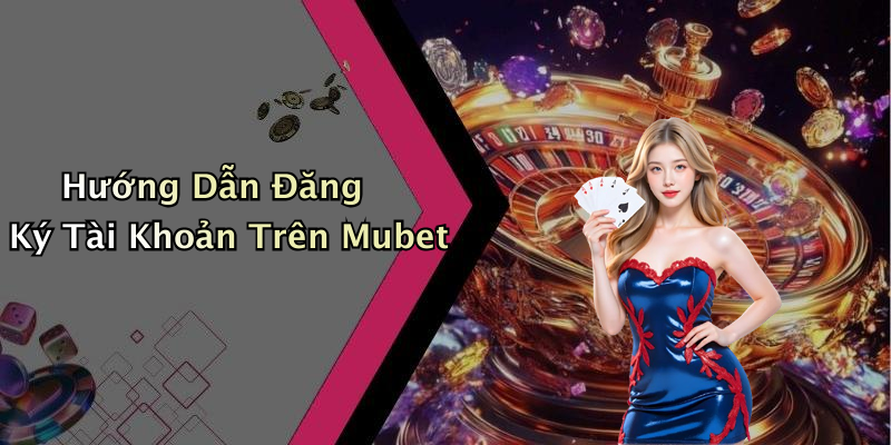Hướng Dẫn Đăng Ký Tài Khoản Trên Mubet