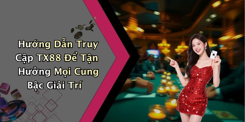 Hướng Dẫn Truy Cập TX88 Để Tận Hưởng Mọi Cung Bậc Giải Trí