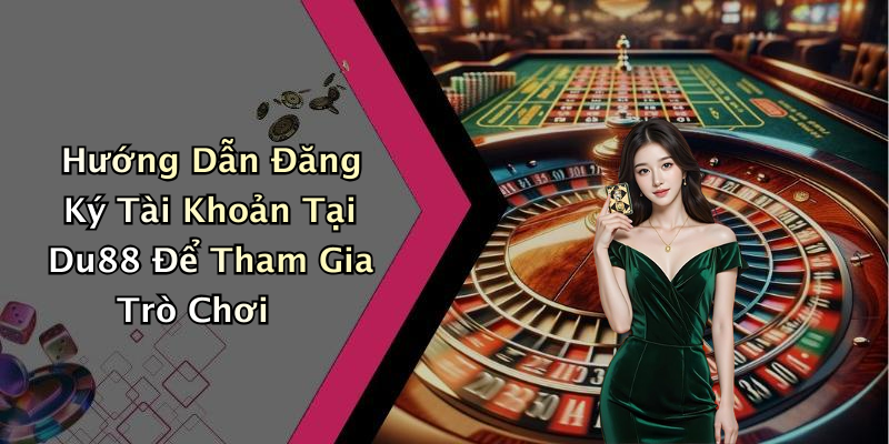Hướng Dẫn Đăng Ký Tài Khoản Tại Du88 Để Tham Gia Trò Chơi