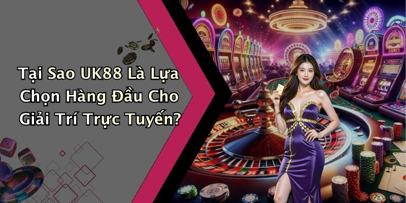 Tại Sao UK88 Là Lựa Chọn Hàng Đầu Cho Giải Trí Trực Tuyến?