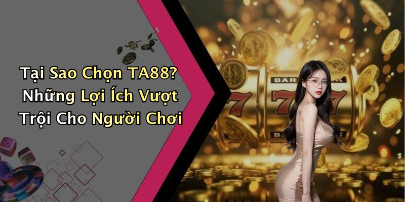 Tại Sao Chọn TA88? Những Lợi Ích Vượt Trội Cho Người Chơi