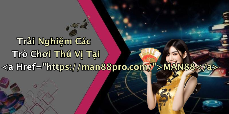 Trải Nghiệm Các Trò Chơi Thú Vị Tại MAN88