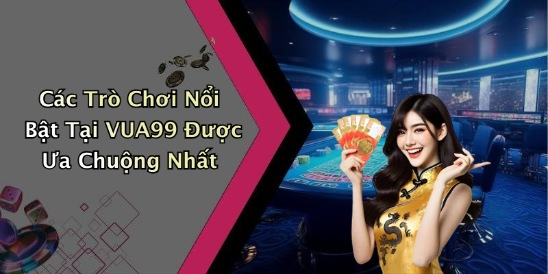 Các Trò Chơi Nổi Bật Tại VUA99 Được Ưa Chuộng Nhất