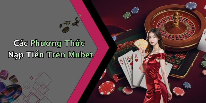 Các Phương Thức Nạp Tiền Trên Mubet