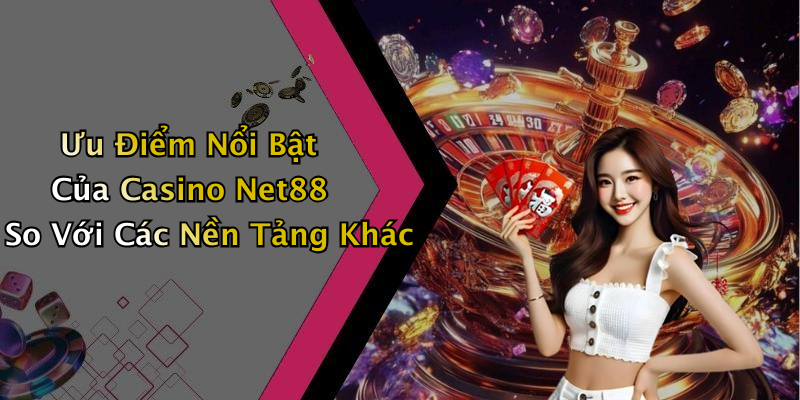 Ưu Điểm Nổi Bật Của Casino Net88 So Với Các Nền Tảng Khác