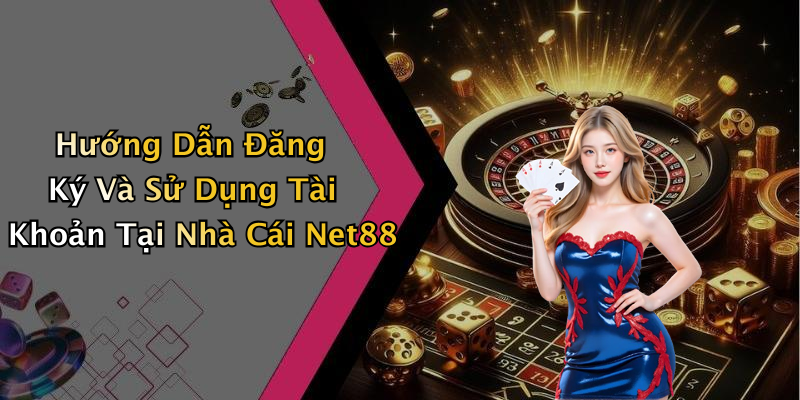 Hướng Dẫn Đăng Ký Và Sử Dụng Tài Khoản Tại Nhà Cái Net88