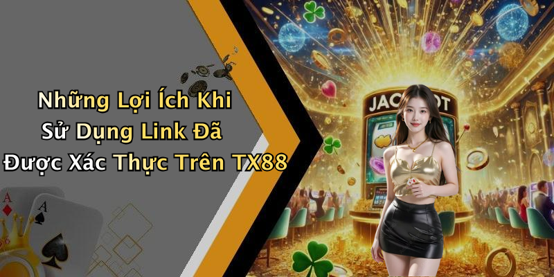 Những Lợi Ích Khi Sử Dụng Link Đã Được Xác Thực Trên TX88