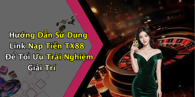 Hướng Dẫn Sử Dụng Link Nạp Tiền TX88 Để Tối Ưu Trải Nghiệm Giải Trí