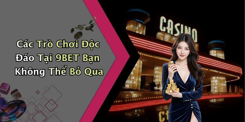 Các Trò Chơi Độc Đáo Tại 9BET Bạn Không Thể Bỏ Qua