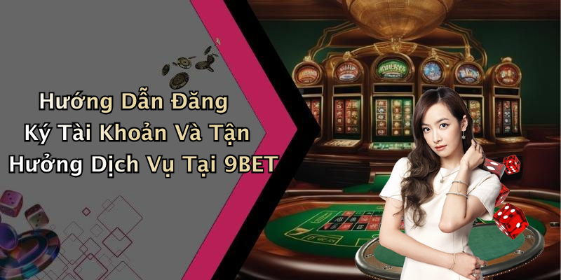 Hướng Dẫn Đăng Ký Tài Khoản Và Tận Hưởng Dịch Vụ Tại 9BET