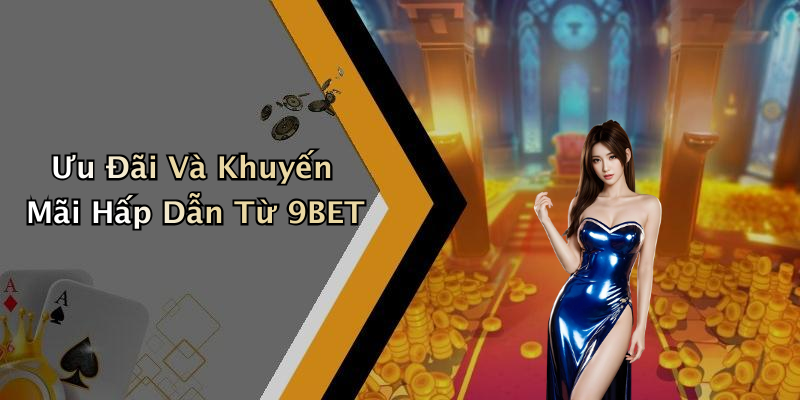 Ưu Đãi Và Khuyến Mãi Hấp Dẫn Từ 9BET