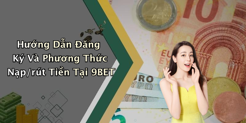 Hướng Dẫn Đăng Ký Và Phương Thức Nạp/rút Tiền Tại 9BET
