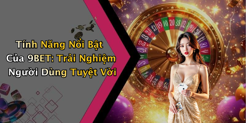 Tính Năng Nổi Bật Của 9BET: Trải Nghiệm Người Dùng Tuyệt Vời