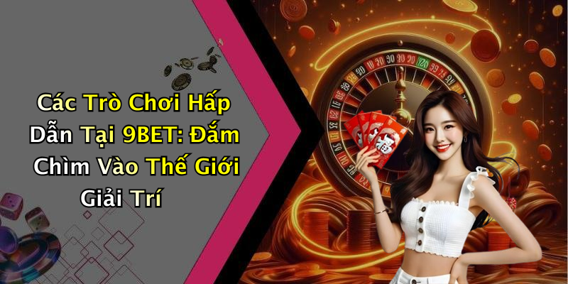 Các Trò Chơi Hấp Dẫn Tại 9BET: Đắm Chìm Vào Thế Giới Giải Trí