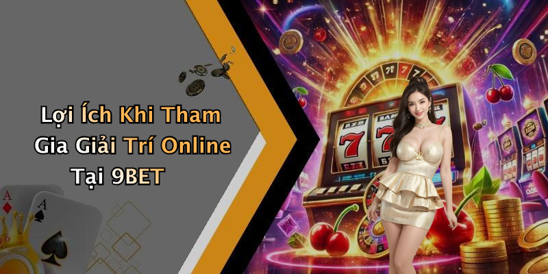 Lợi Ích Khi Tham Gia Giải Trí Online Tại 9BET