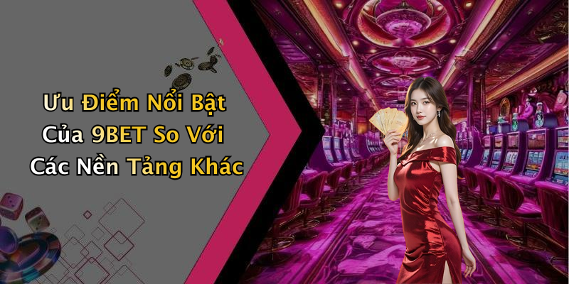 Ưu Điểm Nổi Bật Của 9BET So Với Các Nền Tảng Khác