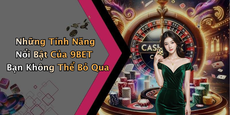 Những Tính Năng Nổi Bật Của 9BET Bạn Không Thể Bỏ Qua