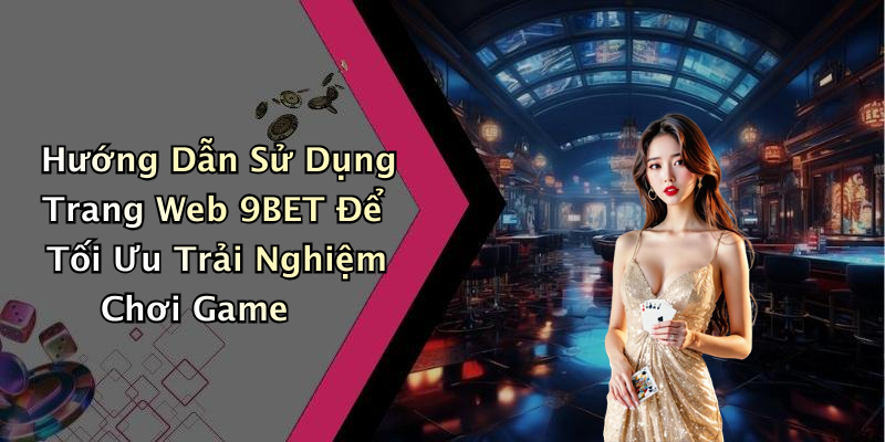 Hướng Dẫn Sử Dụng Trang Web 9BET Để Tối Ưu Trải Nghiệm Chơi Game