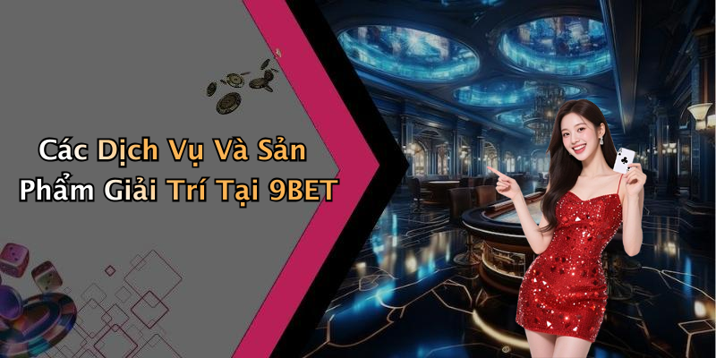 Các Dịch Vụ Và Sản Phẩm Giải Trí Tại 9BET