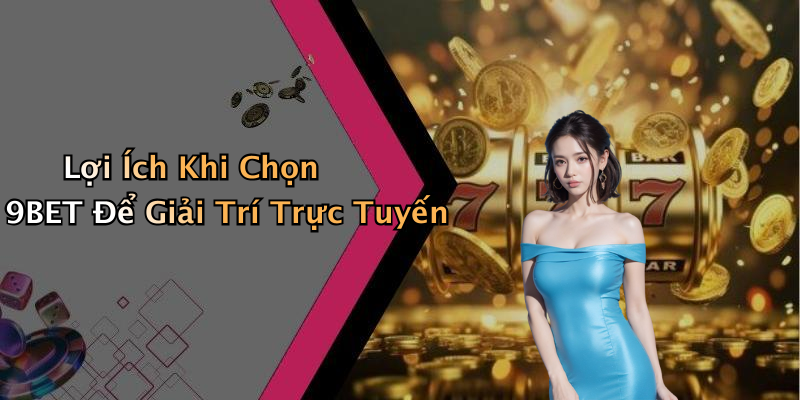 Lợi Ích Khi Chọn 9BET Để Giải Trí Trực Tuyến