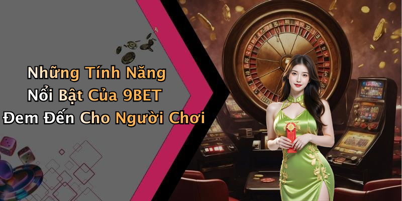 Những Tính Năng Nổi Bật Của 9BET Đem Đến Cho Người Chơi