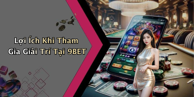 Lợi Ích Khi Tham Gia Giải Trí Tại 9BET