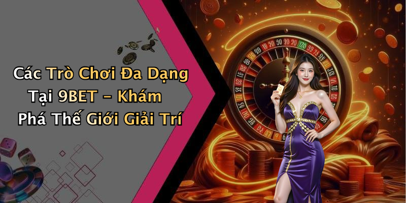 Các Trò Chơi Đa Dạng Tại 9BET - Khám Phá Thế Giới Giải Trí